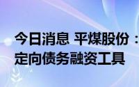 今日消息 平煤股份：拟注册发行不超20亿元定向债务融资工具