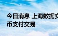 今日消息 上海数据交易所成交首笔数字人民币支付交易
