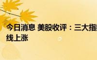今日消息 美股收评：三大指数收盘涨跌不一，大型科技股全线上涨