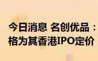 今日消息 名创优品：计划以13.8港元/股的价格为其香港IPO定价