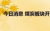 今日消息 煤炭板块开盘领跌，多股跌超6%