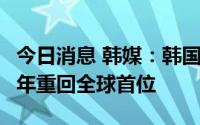 今日消息 韩媒：韩国船企上半年接单量时隔4年重回全球首位
