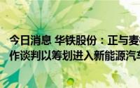 今日消息 华铁股份：正与麦格纳集团进行前期的相关业务合作谈判以筹划进入新能源汽车零部件行业