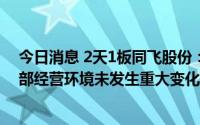 今日消息 2天1板同飞股份：公司近期经营情况正常，内外部经营环境未发生重大变化