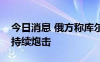 今日消息 俄方称库尔斯克州边境地区遭乌军持续炮击