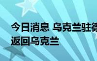 今日消息 乌克兰驻德国大使梅尔尼克或卸任返回乌克兰