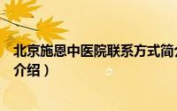 北京施恩中医院联系方式简介（关于北京施恩中医医院详细介绍）
