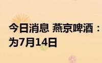 今日消息 燕京啤酒：10派0.4元，红利发放日为7月14日