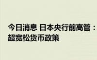今日消息 日本央行前高管：明年4月行长任期结束前或调整超宽松货币政策