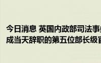 今日消息 英国内政部司法事务部长维多利亚·阿特金斯辞职，成当天辞职的第五位部长级官员