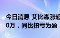 今日消息 艾比森涨超7%，上半年预盈超8000万，同比扭亏为盈