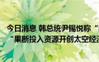 今日消息 韩总统尹锡悦称“韩已跃升为七大航天强国”，将“果断投入资源开创太空经济时代”