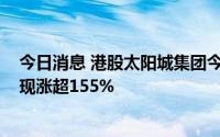 今日消息 港股太阳城集团今日复牌，盘初一度暴涨257%，现涨超155%