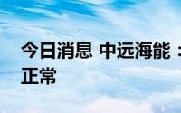 今日消息 中远海能：目前公司生产经营活动正常