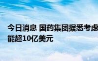 今日消息 国药集团据悉考虑收购BBI生命科学，后者估值可能超10亿美元
