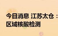 今日消息 江苏太仓：7月8日在部分乡镇开展区域核酸检测