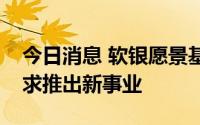 今日消息 软银愿景基金CEO将淡出软银，寻求推出新事业