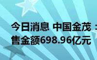 今日消息 中国金茂：上半年累计取得签约销售金额698.96亿元