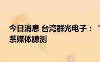今日消息 台湾群光电子：“单季营收有望首度突破300亿”系媒体臆测