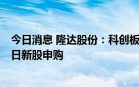 今日消息 隆达股份：科创板IPO定价为39.08元/股，7月11日新股申购
