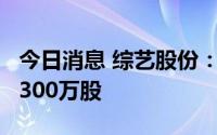 今日消息 综艺股份：控股股东新增股份质押3300万股