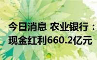 今日消息 农业银行：7月15日除权，A股派发现金红利660.2亿元