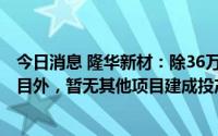 今日消息 隆华新材：除36万吨/年高性能聚醚多元醇扩建项目外，暂无其他项目建成投产
