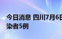 今日消息 四川7月6日新增境外输入无症状感染者5例