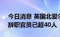 今日消息 英国北爱尔兰事务大臣递交辞呈，辞职官员已超40人