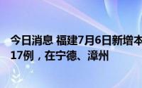 今日消息 福建7月6日新增本土确诊病例2例、无症状感染者17例，在宁德、漳州