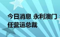 今日消息 永利澳门：简浩龙将于9月30日离任营运总裁