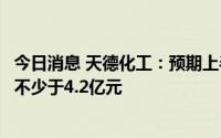 今日消息 天德化工：预期上半年录得公司拥有人应占纯利将不少于4.2亿元