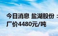 今日消息 盐湖股份：目前公司95%氯化钾出厂价4480元/吨