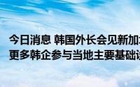 今日消息 韩国外长会见新加坡外长：期待新方继续支持，让更多韩企参与当地主要基础设施建设项目