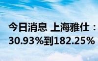 今日消息 上海雅仕：上半年净利润同比预增130.93%到182.25%
