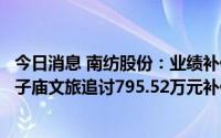 今日消息 南纺股份：业绩补偿事项提起诉讼已被受理，向夫子庙文旅追讨795.52万元补偿款及逾期违约金
