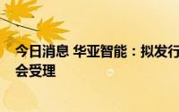 今日消息 华亚智能：拟发行不超3.4亿元可转换申请获证监会受理