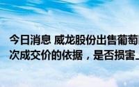 今日消息 威龙股份出售葡萄园资产被问询：要求说明确定本次成交价的依据，是否损害上市公司利益