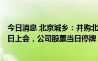 今日消息 北京城乡：并购北京外企资产重组事项将于7月13日上会，公司股票当日停牌