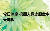 今日消息 机器人概念股盘中快速跳水，巨轮智能一度上演“天地板”