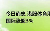 今日消息 港股体育用品板块强势上涨，特步国际涨超3%