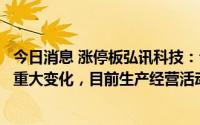 今日消息 涨停板弘讯科技：公司近期内外部经营环境未发生重大变化，目前生产经营活动一切正