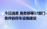 今日消息 商务部等17部门：加大力度使用地方债支持符合条件的停车设施建设