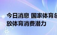 今日消息 国家体育总局：促进体育消费，释放体育消费潜力