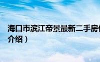 海口市滨江帝景最新二手房价简介（关于海口滨江帝景详细介绍）