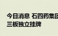 今日消息 石四药集团：博生新材分拆并于新三板独立挂牌
