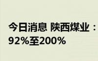 今日消息 陕西煤业：上半年净利润同比预增192%至200%