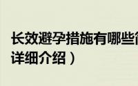 长效避孕措施有哪些简介（关于长效避孕措施详细介绍）