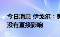 今日消息 伊戈尔：美国降低关税目前对公司没有直接影响