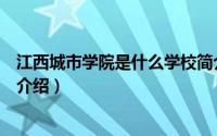 江西城市学院是什么学校简介（关于江西城市学院贴吧详细介绍）